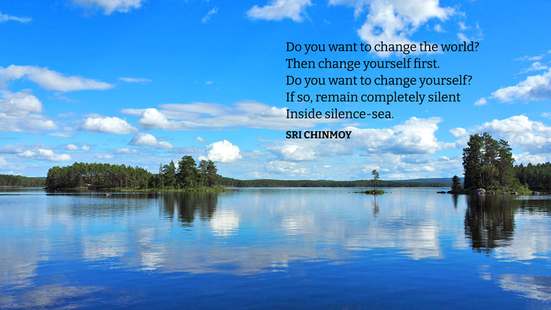 Do you want to change the world? Then change yourself first. Do you want to change yourself? If so, remain completely silent Inside silence-sea.  Sri Chinmoy
